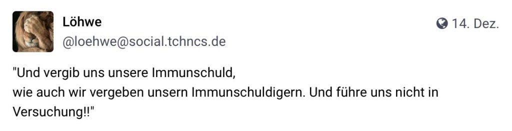 Löhwe. @loehwe@social.tchncs.de: "Und vergib uns unsere Immunschuld, wie auch wir vergeben unsern Immunschuldigern. Und führe uns nicht in Versuchung!!"