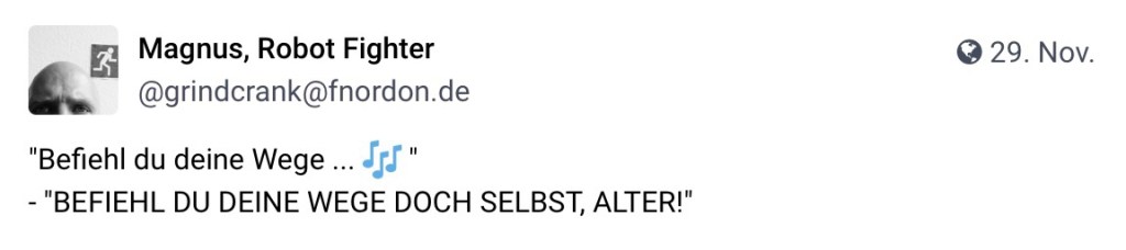 Magnus, Robot Fighter, @grindcrank@fnorden.de: "Befiehl du deine Wege ... 🎶" - "BEFIEHL DU DEINE WEGE DOCH SELBST, ALTER!"