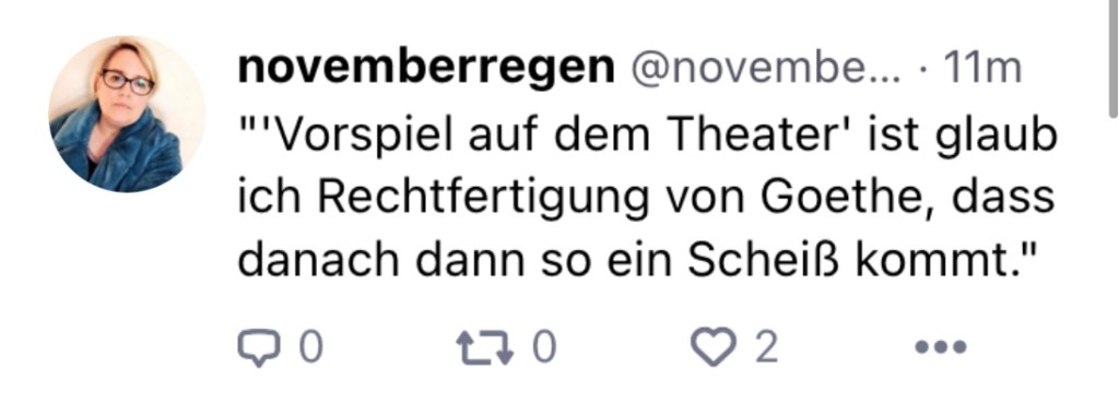 n: "'Vorspiel auf dem Theater' ist glaub ich Rechtfertigung von Goethe, dass danach dann so ein Scheiß kommt."