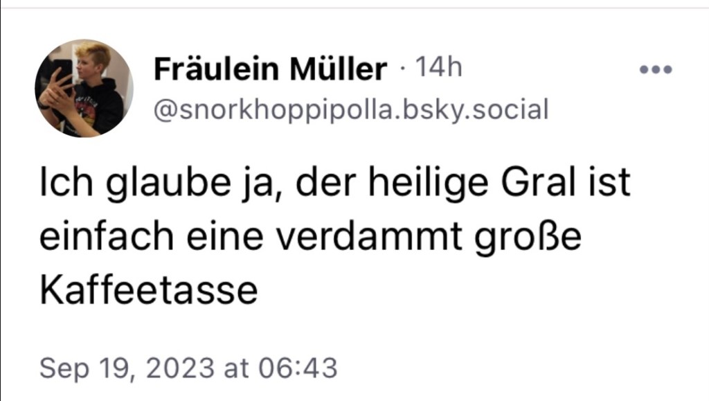 Frl. Müller: Ich glaube ja, der heilige Gral ist einfach eine verdammt große Kaffeetasse