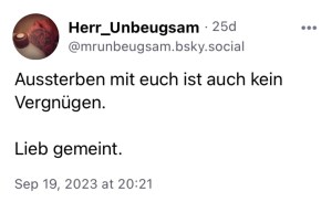 Herr Unbeugsam: Aussterben mit euch ist auch kein Vergnügen.

Lieb gemeint.