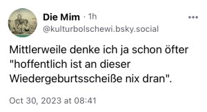 Die Mim: Mittlerweile denke ich ha schon öfter "hoffentlich ist an dieser Wiedergeburtsscheiße nix dran".