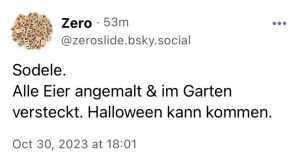 Zero: Sodele. Alle Eier angemalt & im Garten versteckt. Halloween kann kommen.
