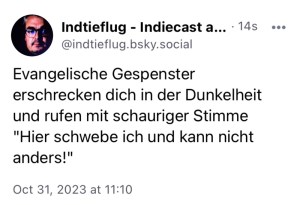 Indtieflug: Evangelische Gespenster erschrecken dich in der Dunkelheit und rufen mit schauriger Stimme "Hier schwebe ich und kann nicht anders!"