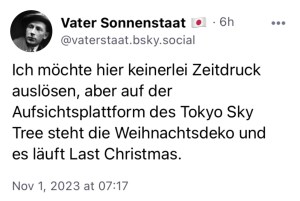 Vater Sonnenstaat: Ich möchte hier keinerlei Zeitdruck auslösen, aber auf der Aufsichtsplattform des Tokyo Sky Tree steht die Weihnachtsdeko und es läuft Last Christmas.
