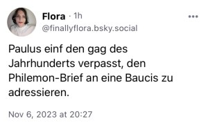 Flora: Paulus einfach den Gag des Jahrhinmderts verpasst, den Philemon-Brief an eine Baucis zu adressieren.