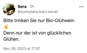 Sera: Bitte trinken Sie nur Bio-Glühwein. Den nur der ist von glücklichen Glühen.