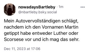 N Bartleby: Mein Autovervollständigen schlägt, nachdem ich den Vornamen Martin getippt habe, entweder Luther oder Scorsese vor und ich mag das sehr.