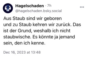 Hagelschaden: Aus Staub sind wir geboren und zu Staub kehren wir zurück. Das ist der Grund, weshalb ich nicht staubwische. Es könnte ja jemand sein, den ich kenne.
