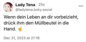 Lady Tena: Wenn dein Leben an dir virbeizieht, drück ihm den Müllbeutel in die Hand.