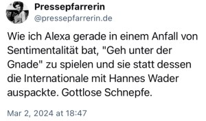 Ich: Wie ich Alexa gerade in einem Anfall von Sentimentalität bat, "Geh unter der Gnade" zu spielen und sie statt dessen die Internationale mit Hannes Wader auspackte. Gottlose Schnepfe.