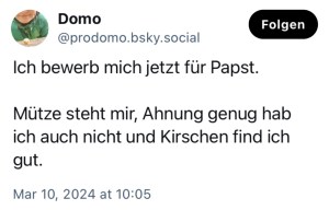 Domo: Ich bewerb mich jetzt für Papst. Mütze steht mir, Ahnung genug hab ich auch nicht und Kirschen find ich gut.