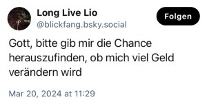 Long Live Lio: Gott, bitte gib mir die Chance herauszufinden, ob mich viel Geld verändern wird. 