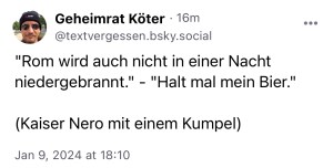 Nochmal Köter: "Rom wird auch nicht in einer Nacht niedergebrannt." - "Halt mal mein Bier." (Kaiser Nero mit einem Kumpel.)
