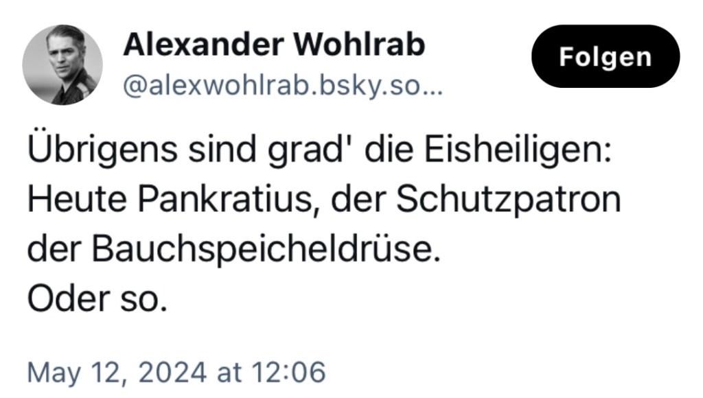 Alexander Wohlrab: Übrigens sind grad die Eisheiligen: Heute ist Pankratius, der Schutzpatron der Bauchspeicheldrüse oder so.
