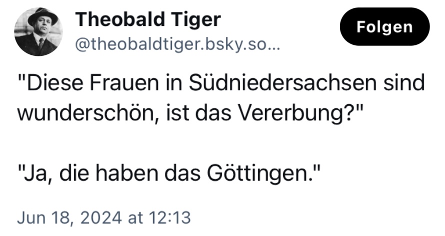 Theobald Tiger: "Diese Frauen in Südniedersachsen sind wunderschön, ist das Vererbung?"
"Ja, die haben das Göttingen."