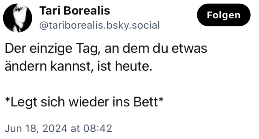 Tari Borealis: Der einzige Tag, an dem du etwas ändern kannst, ist heute. *Legt sich wieder ins Bett.*