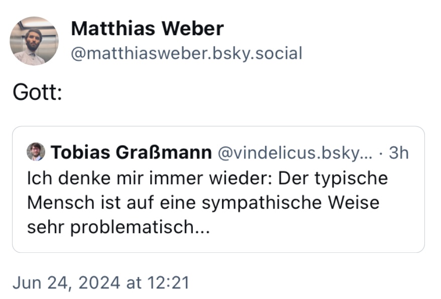 Matthias Weber und Tobias Graßmann (Post mit Drüko): 
Gott: 
Ich denke mir immer wieder: Der typische Mensch ist auf eine sympathische Weise sehr problematisch.