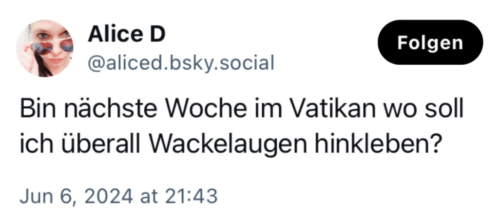Alice D: Bin nächste Woche im Vatikan, wo soll ich überall Wackelaugen hinkleben?