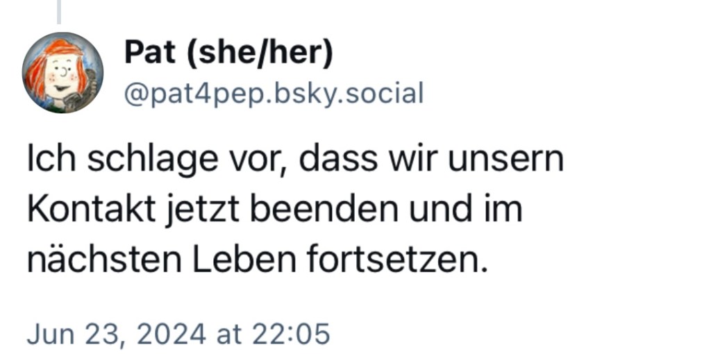 Pat: Ich schlage vor, dass wir unsern Kontakt jetzt beenden und im nächsten Leben fortsetzen.