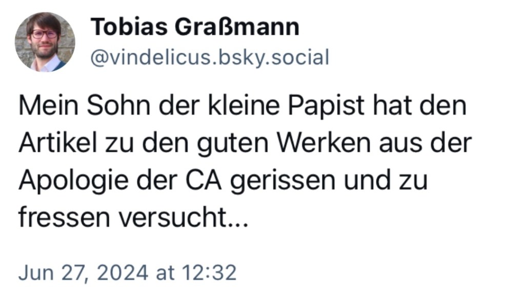 Tobias Graßmann: Mein Sohn, der kleine Paist, hat den Artikel zu den guten Werken aus der Apologie der Confessio Augustana gerissen und zu fressen versucht..."